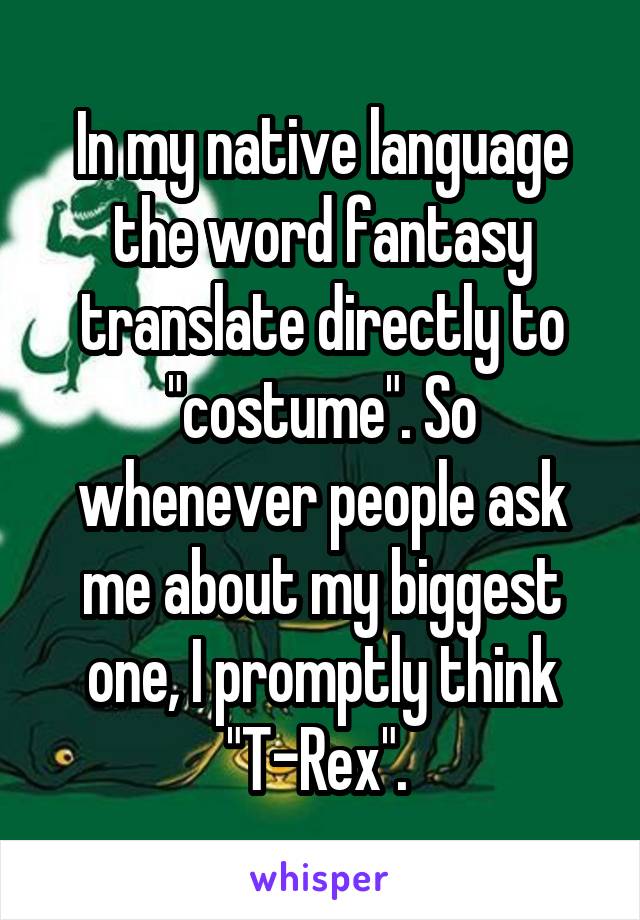 In my native language the word fantasy translate directly to "costume". So whenever people ask me about my biggest one, I promptly think "T-Rex". 
