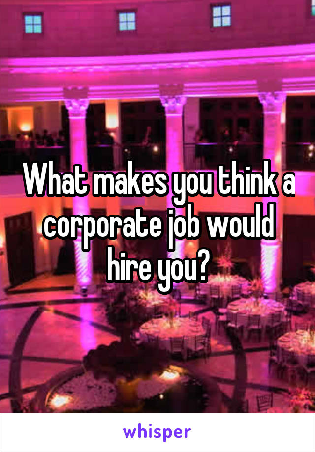 What makes you think a corporate job would hire you?