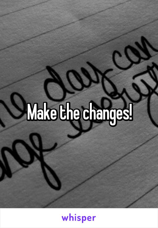 Make the changes!