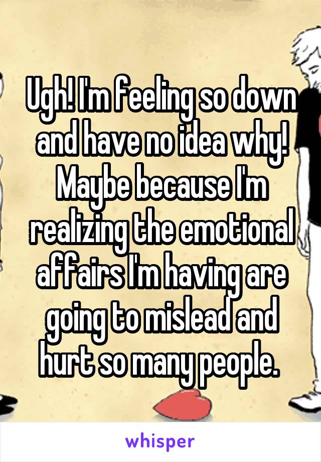 Ugh! I'm feeling so down and have no idea why! Maybe because I'm realizing the emotional affairs I'm having are going to mislead and hurt so many people. 