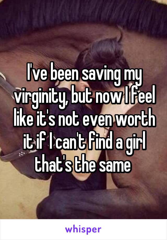 I've been saving my virginity, but now I feel like it's not even worth it if I can't find a girl that's the same 