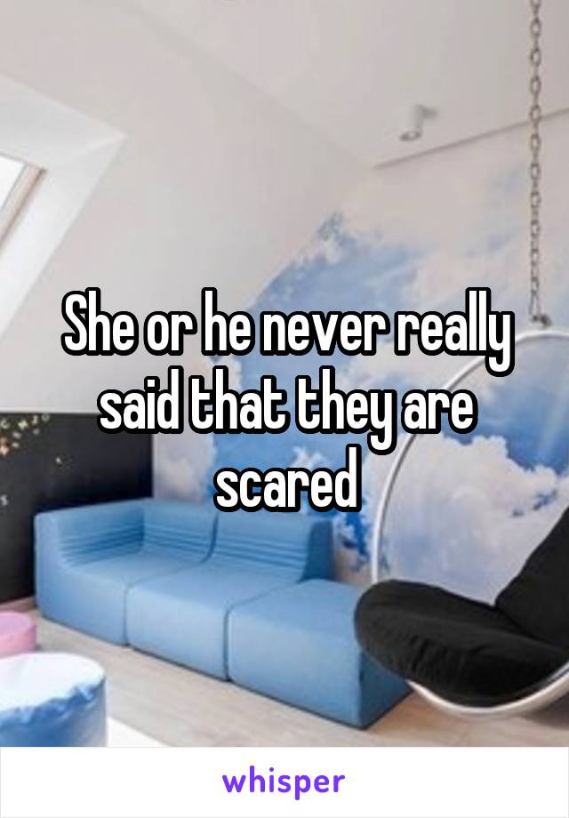 She or he never really said that they are scared