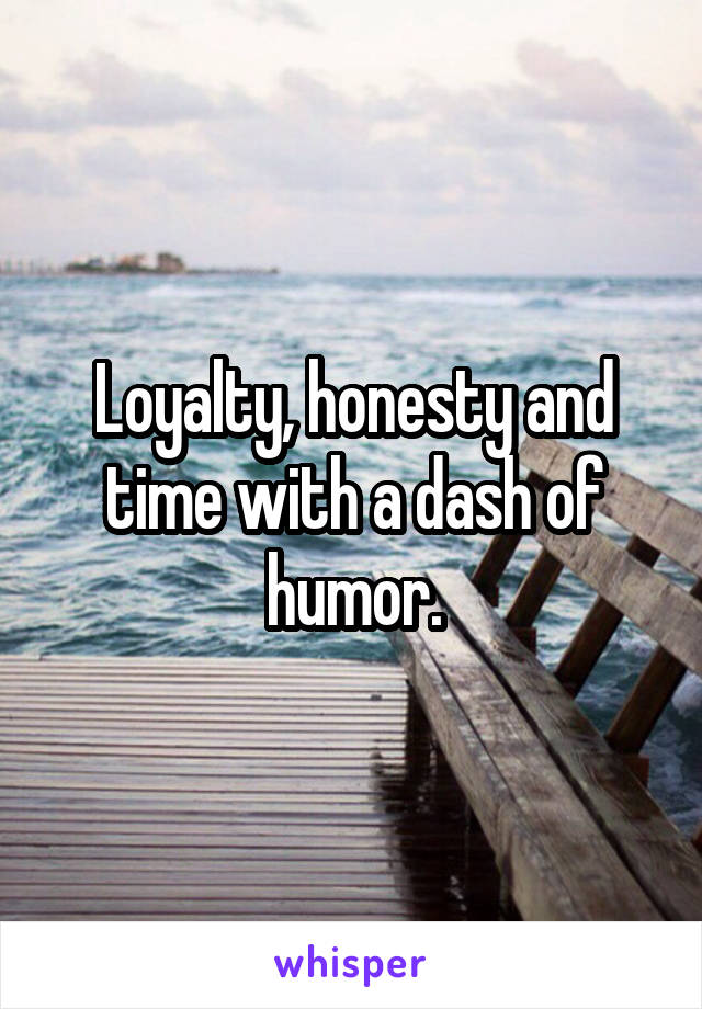Loyalty, honesty and time with a dash of humor.