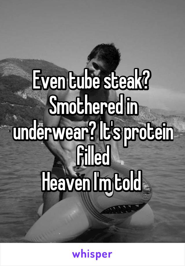 Even tube steak?  Smothered in underwear? It's protein filled
Heaven I'm told 