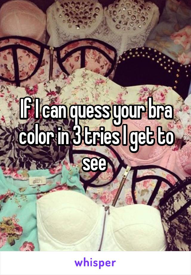 If I can quess your bra color in 3 tries I get to see 