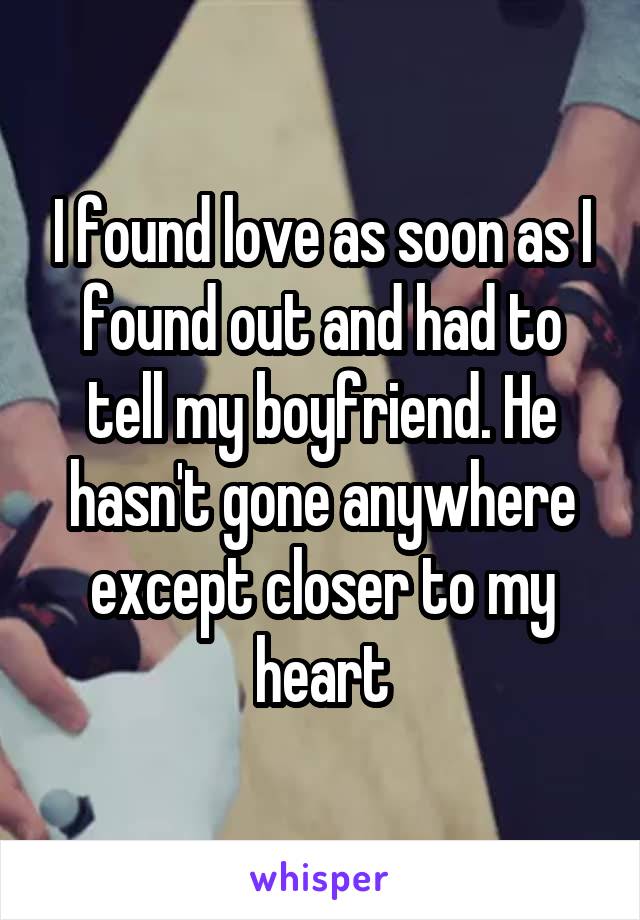 I found love as soon as I found out and had to tell my boyfriend. He hasn't gone anywhere except closer to my heart