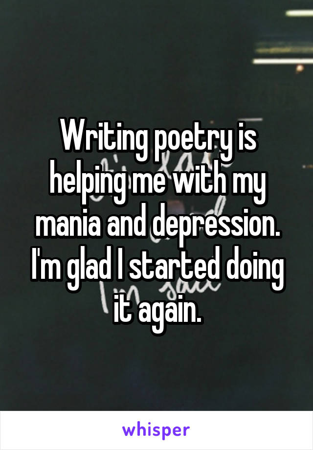 Writing poetry is helping me with my mania and depression. I'm glad I started doing it again.
