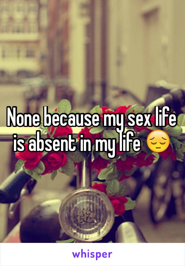 None because my sex life is absent in my life 😔