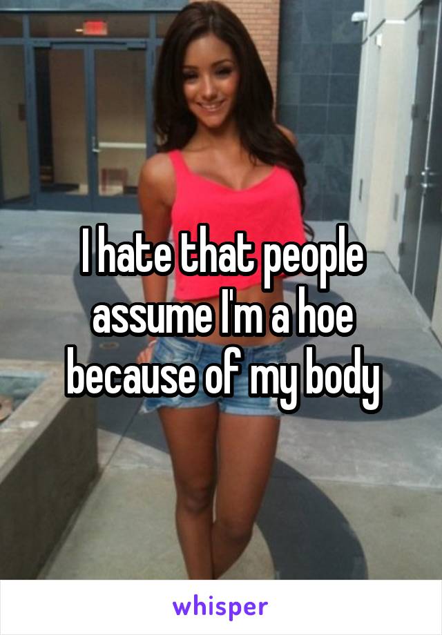 I hate that people assume I'm a hoe because of my body