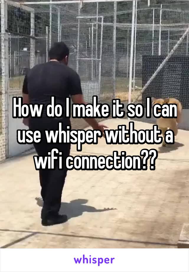 How do I make it so I can use whisper without a wifi connection??