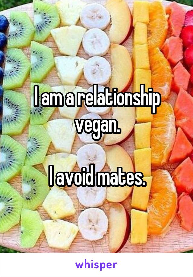 I am a relationship vegan.

I avoid mates.