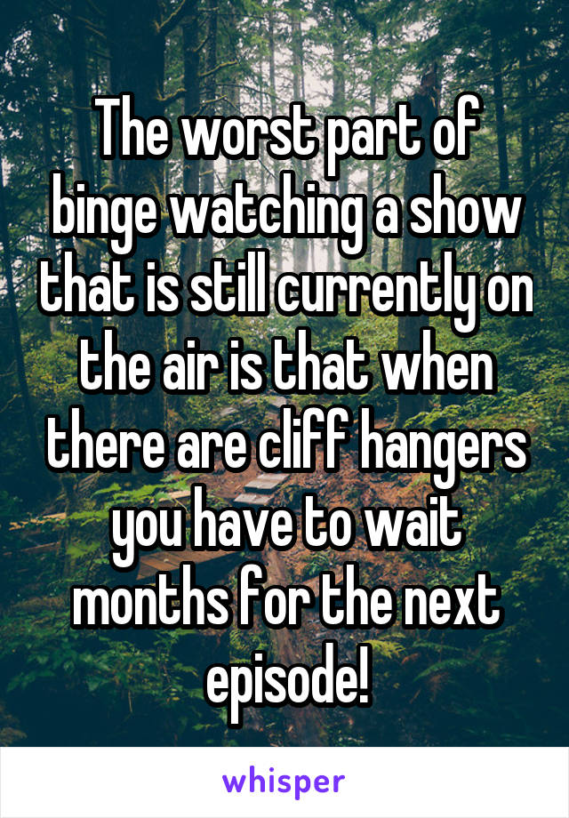 The worst part of binge watching a show that is still currently on the air is that when there are cliff hangers you have to wait months for the next episode!