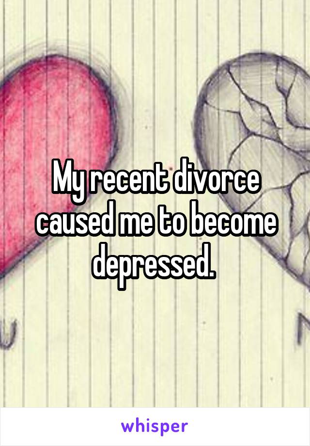 My recent divorce caused me to become depressed. 