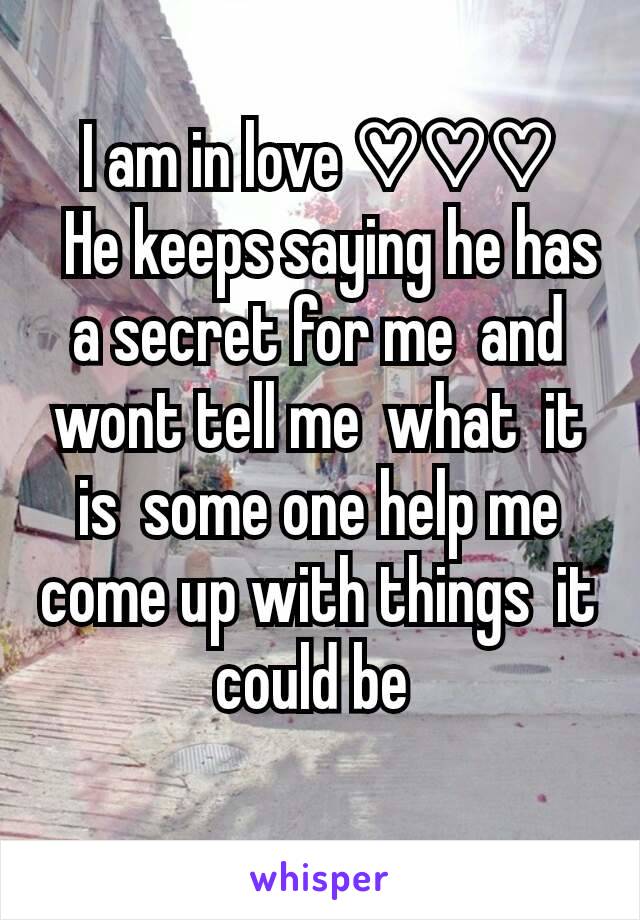 I am in love ♡♡♡
  He keeps saying he has a secret for me  and wont tell me  what  it is  some one help me come up with things  it could be 
