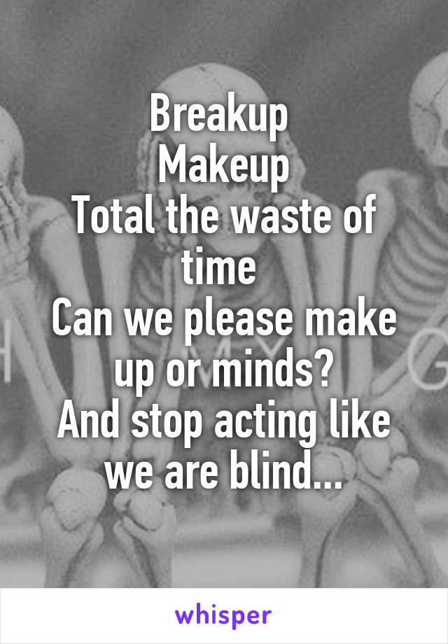 Breakup 
Makeup
Total the waste of time 
Can we please make up or minds?
And stop acting like we are blind...
