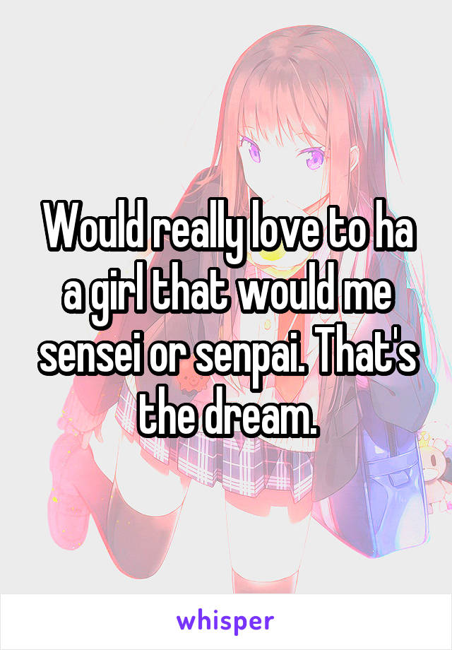 Would really love to ha a girl that would me sensei or senpai. That's the dream.