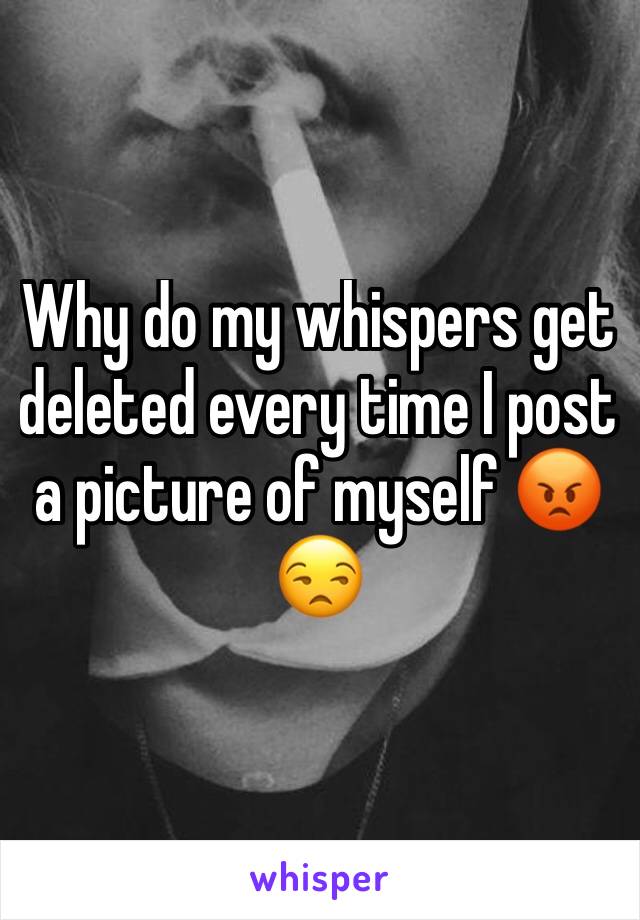 Why do my whispers get deleted every time I post a picture of myself 😡😒