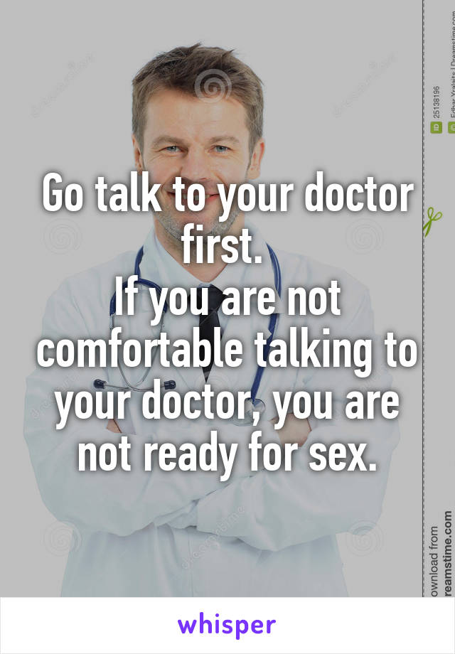 Go talk to your doctor first. 
If you are not comfortable talking to your doctor, you are not ready for sex.