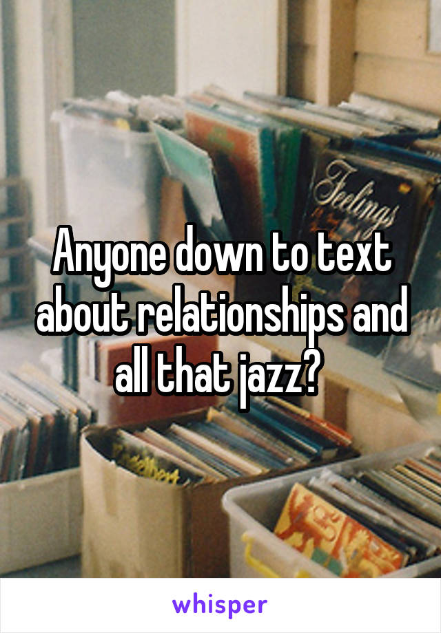 Anyone down to text about relationships and all that jazz? 