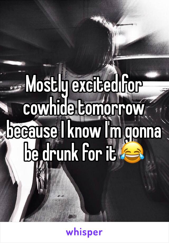 Mostly excited for cowhide tomorrow because I know I'm gonna be drunk for it ðŸ˜‚