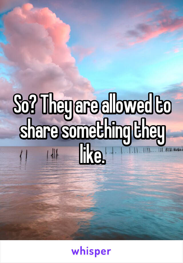 So? They are allowed to share something they like.