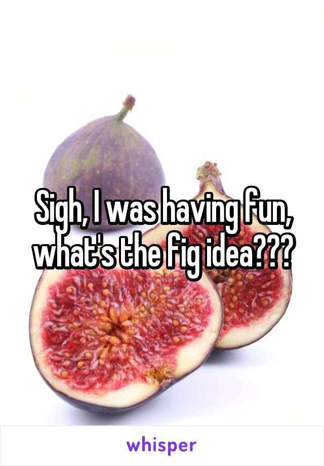 Sigh, I was having fun, what's the fig idea???