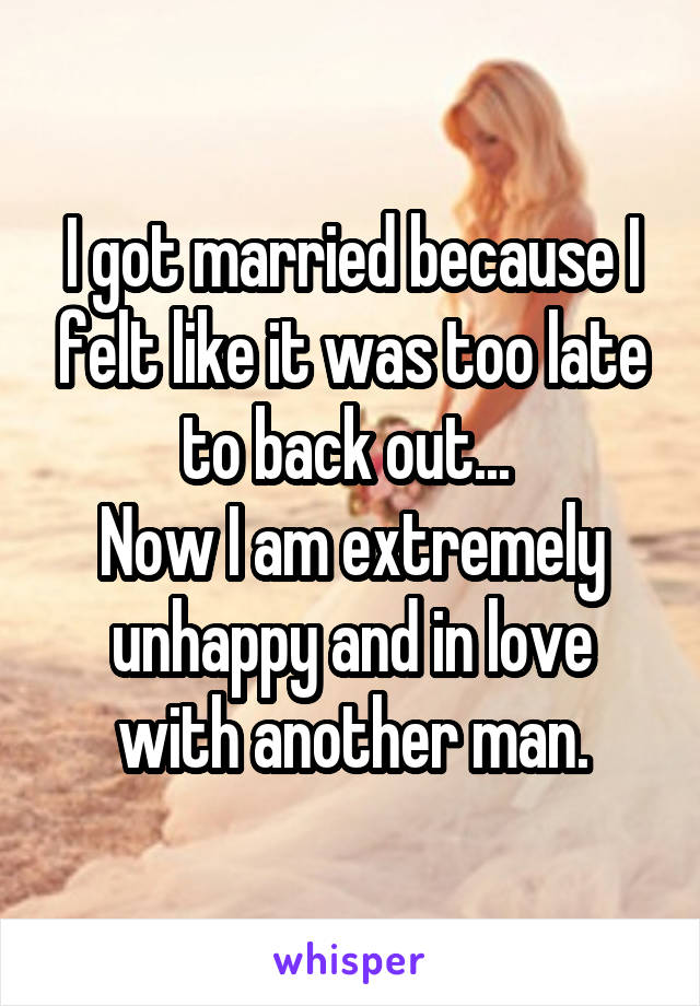 I got married because I felt like it was too late to back out... 
Now I am extremely unhappy and in love with another man.