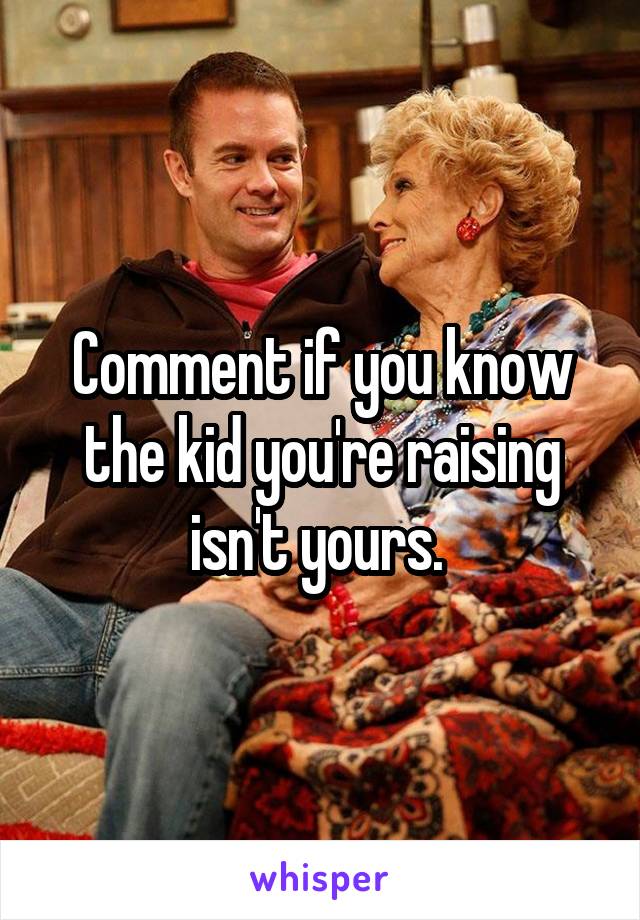 Comment if you know the kid you're raising isn't yours. 