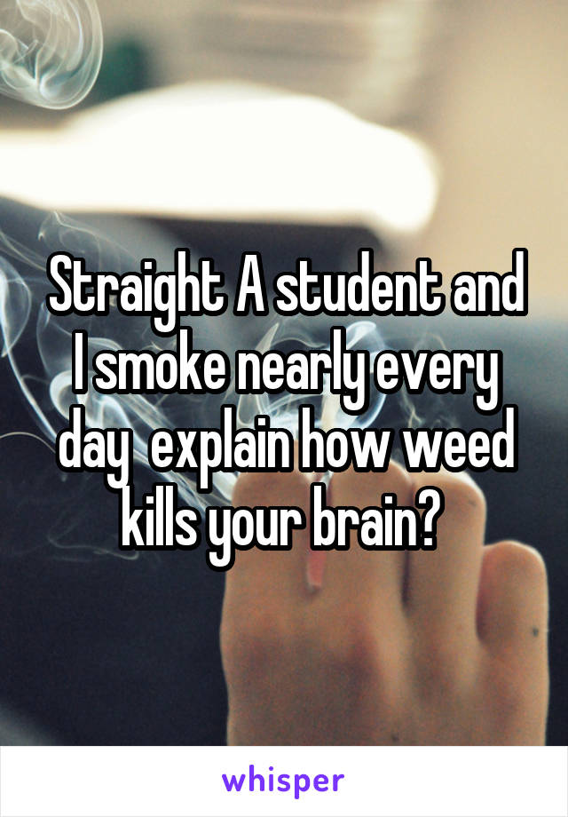 Straight A student and I smoke nearly every day  explain how weed kills your brain? 