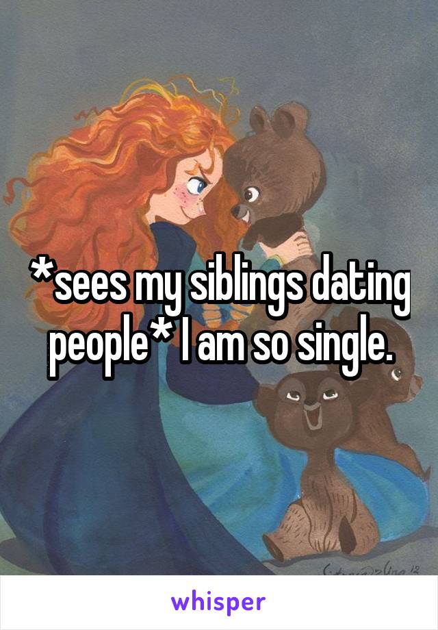 *sees my siblings dating people* I am so single.