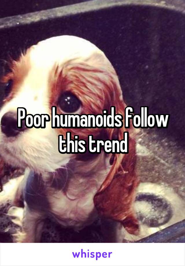 Poor humanoids follow this trend