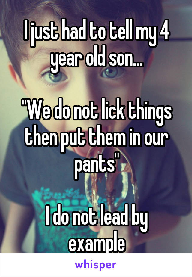 I just had to tell my 4 year old son...

"We do not lick things then put them in our pants"

I do not lead by example