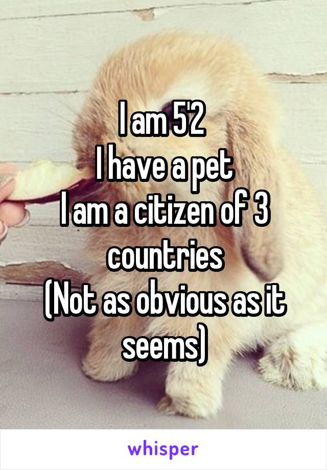 I am 5'2 
I have a pet
I am a citizen of 3 countries
(Not as obvious as it seems)