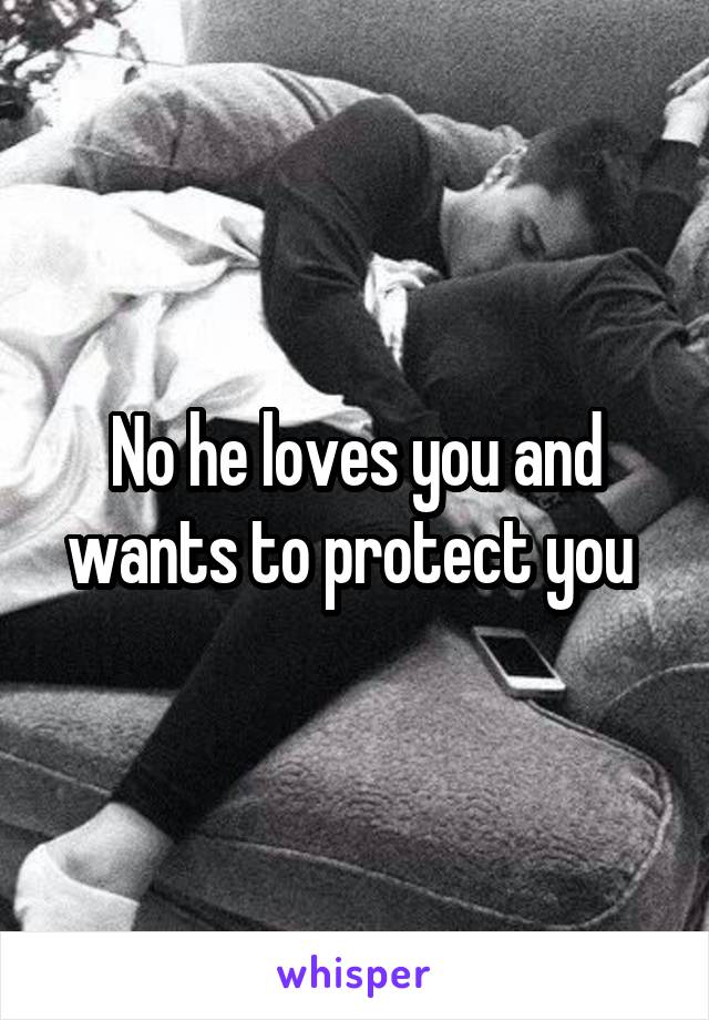 No he loves you and wants to protect you 