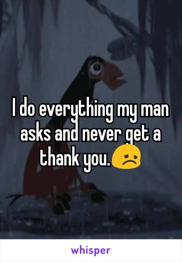 I do everything my man asks and never get a thank you.ðŸ˜ž