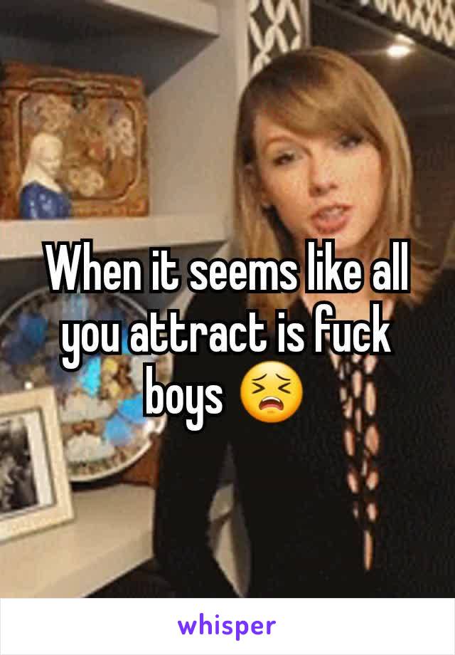 When it seems like all you attract is fuck boys 😣