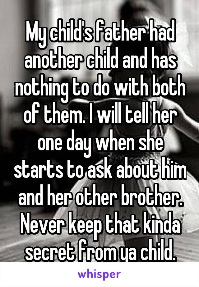 My child's father had another child and has nothing to do with both of them. I will tell her one day when she starts to ask about him and her other brother. Never keep that kinda secret from ya child.