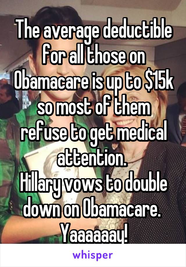 The average deductible for all those on Obamacare is up to $15k so most of them refuse to get medical attention. 
Hillary vows to double down on Obamacare. 
Yaaaaaay!