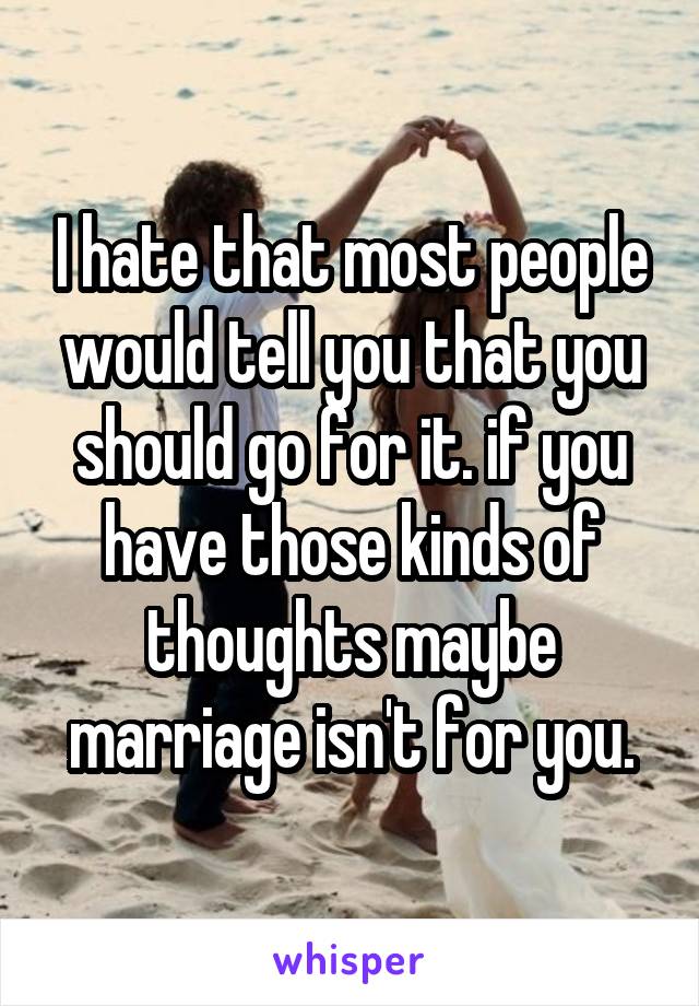 I hate that most people would tell you that you should go for it. if you have those kinds of thoughts maybe marriage isn't for you.