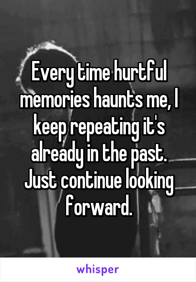 Every time hurtful memories haunts me, I keep repeating it's already in the past. Just continue looking forward.