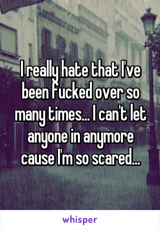 I really hate that I've been fucked over so many times... I can't let anyone in anymore cause I'm so scared...