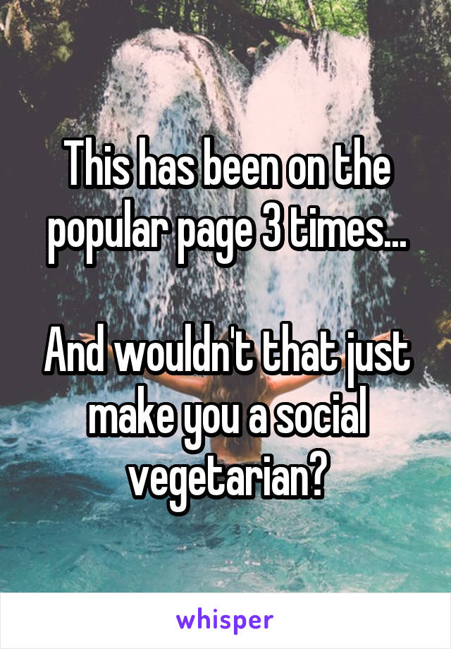 This has been on the popular page 3 times...

And wouldn't that just make you a social vegetarian?