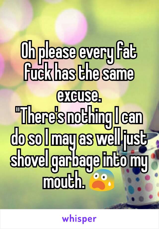 Oh please every fat fuck has the same excuse.
"There's nothing I can do so I may as well just shovel garbage into my mouth. 😨
