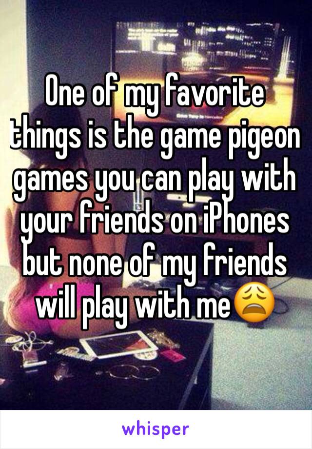 One of my favorite things is the game pigeon games you can play with your friends on iPhones but none of my friends will play with me😩