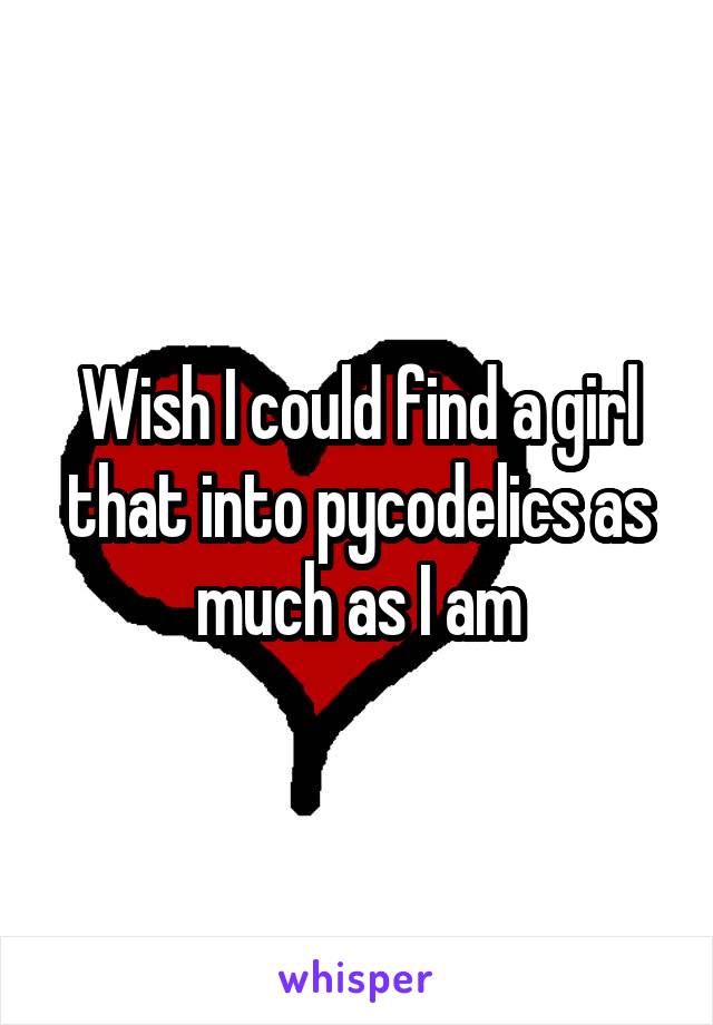 Wish I could find a girl that into pycodelics as much as I am