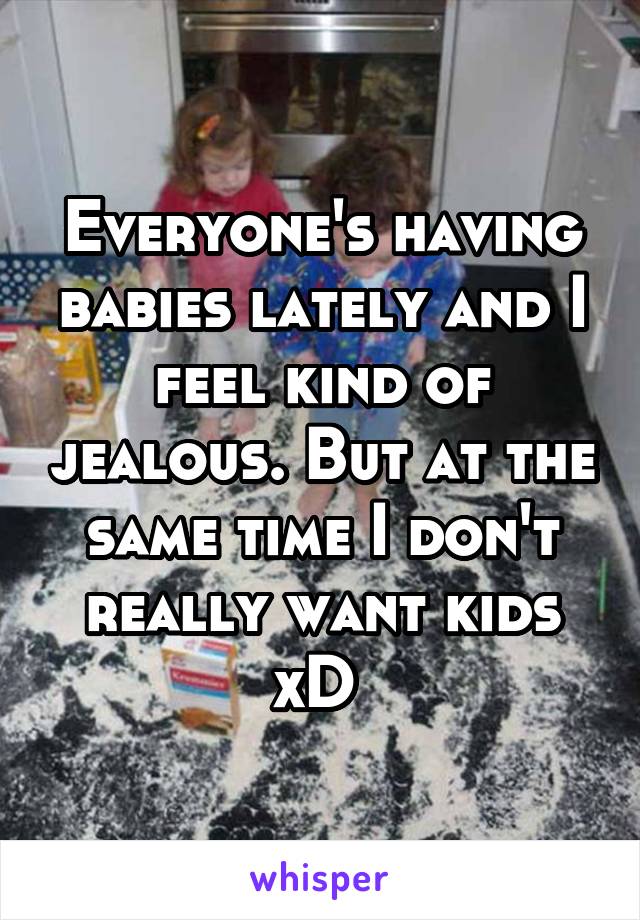 Everyone's having babies lately and I feel kind of jealous. But at the same time I don't really want kids xD 