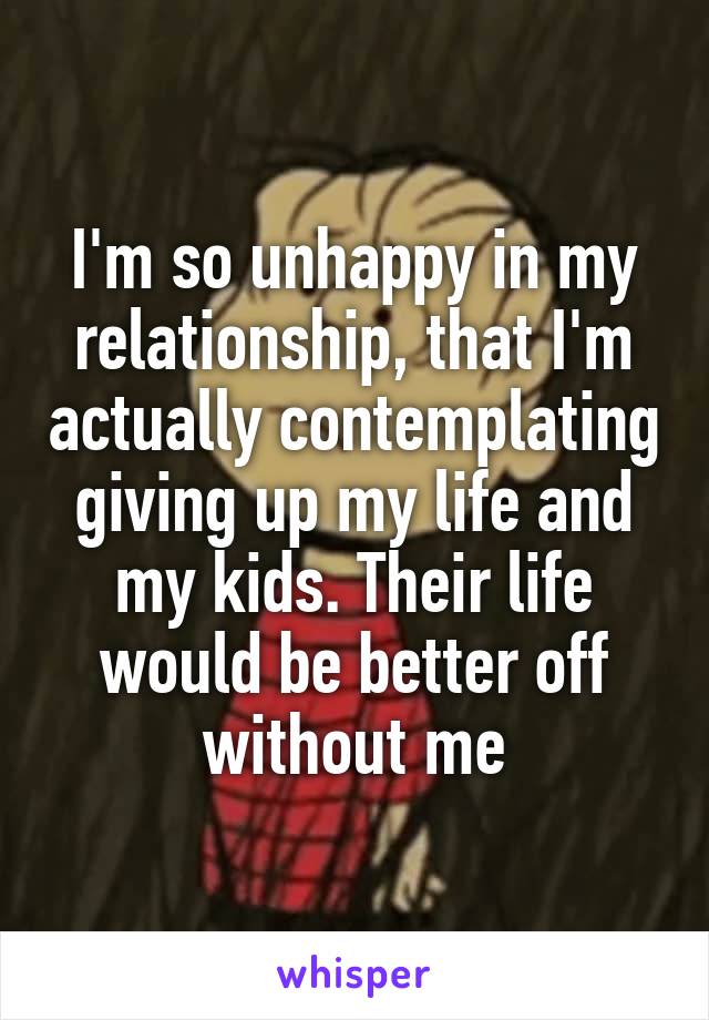 I'm so unhappy in my relationship, that I'm actually contemplating giving up my life and my kids. Their life would be better off without me
