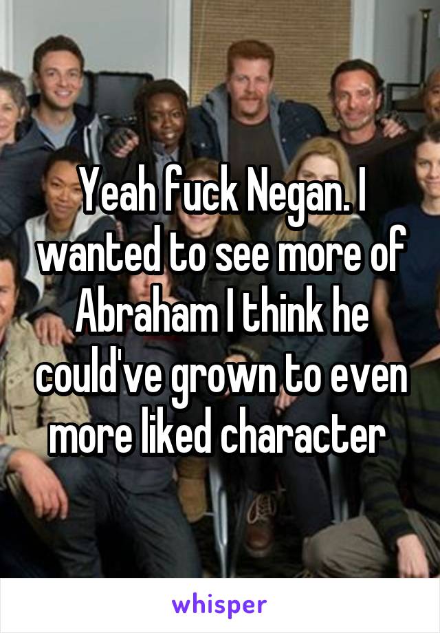 Yeah fuck Negan. I wanted to see more of Abraham I think he could've grown to even more liked character 