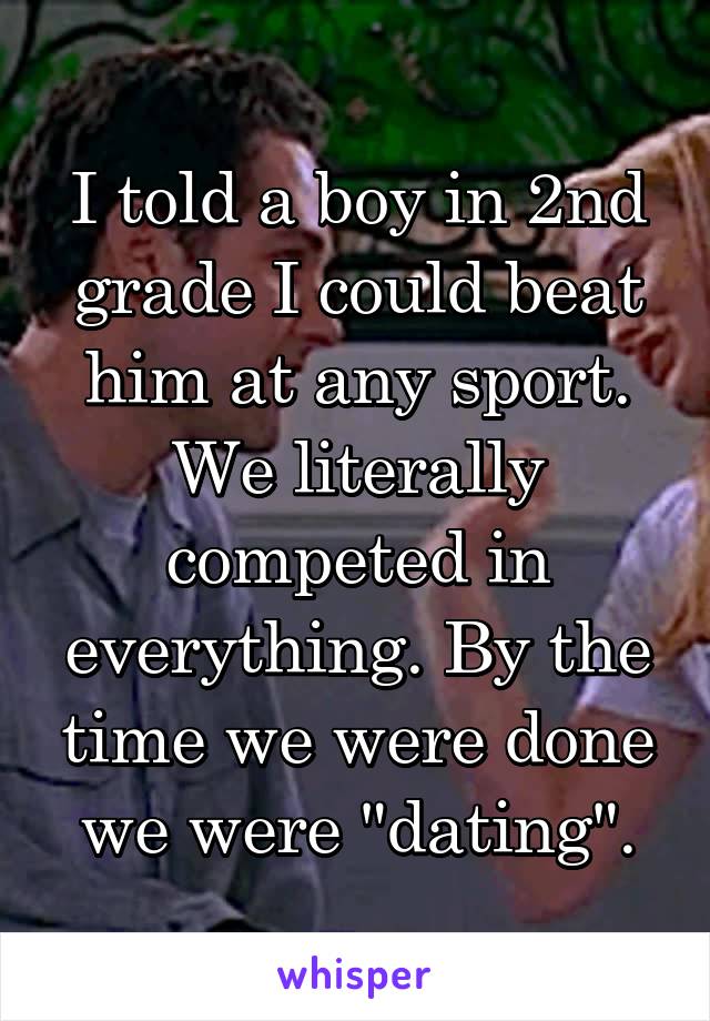 I told a boy in 2nd grade I could beat him at any sport. We literally competed in everything. By the time we were done we were "dating".