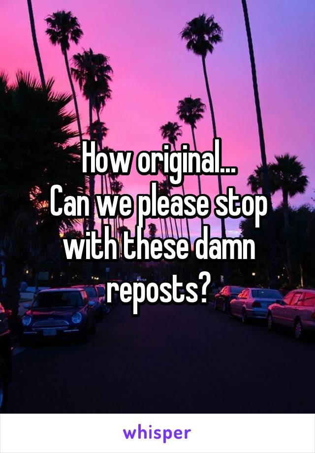 How original...
Can we please stop with these damn reposts?